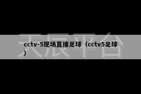 cctv-5现场直播足球（cctv5足球）-第1张图片-天辰注册【天辰电子线有限公司】平台登录电线