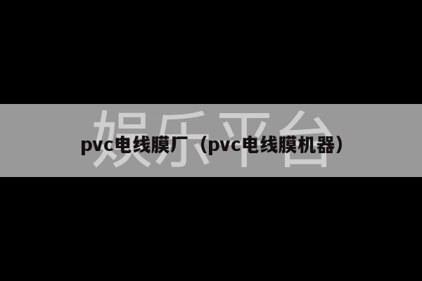 pvc电线膜厂（pvc电线膜机器）-第1张图片-天辰注册【天辰电子线有限公司】平台登录电线
